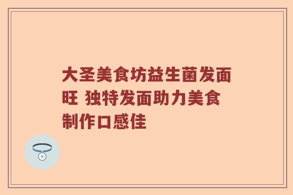 大圣美食坊益生菌发面旺 独特发面助力美食制作口感佳