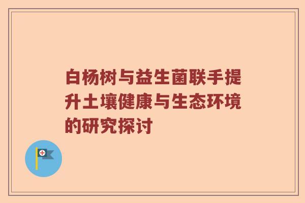 白杨树与益生菌联手提升土壤健康与生态环境的研究探讨