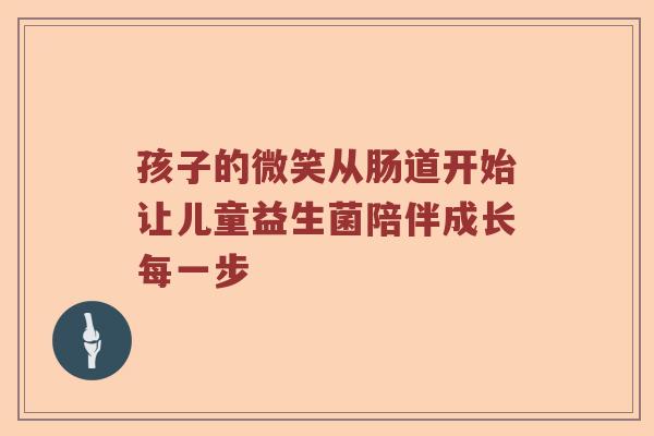 孩子的微笑从肠道开始让儿童益生菌陪伴成长每一步
