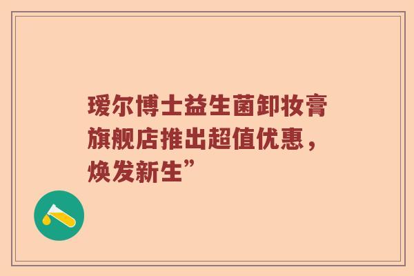 瑷尔博士益生菌卸妆膏旗舰店推出超值优惠，焕发新生”