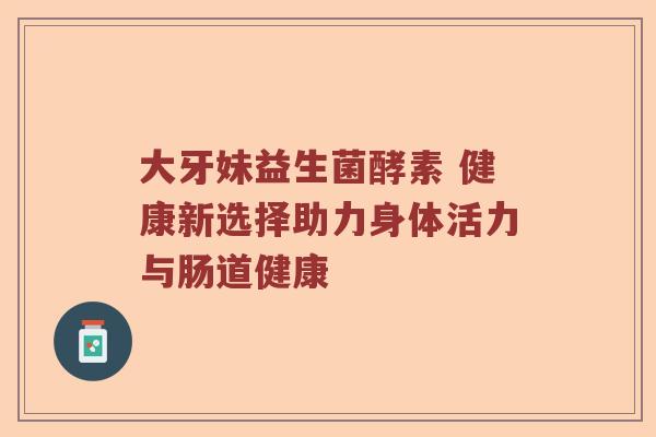 大牙妹益生菌酵素 健康新选择助力身体活力与肠道健康