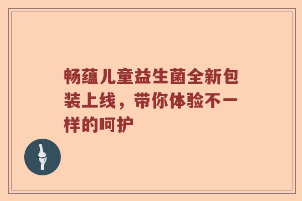 畅蕴儿童益生菌全新包装上线，带你体验不一样的呵护