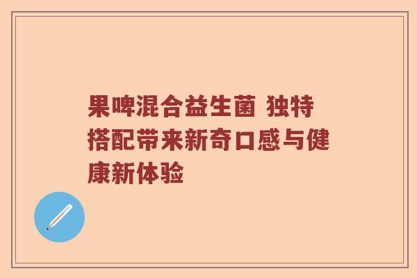 果啤混合益生菌 独特搭配带来新奇口感与健康新体验