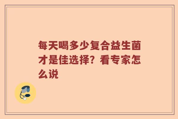 每天喝多少复合益生菌才是佳选择？看专家怎么说