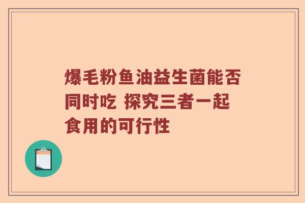 爆毛粉鱼油益生菌能否同时吃 探究三者一起食用的可行性
