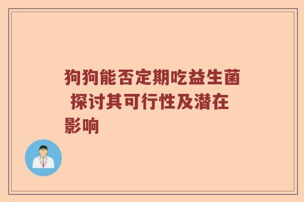 狗狗能否定期吃益生菌 探讨其可行性及潜在影响