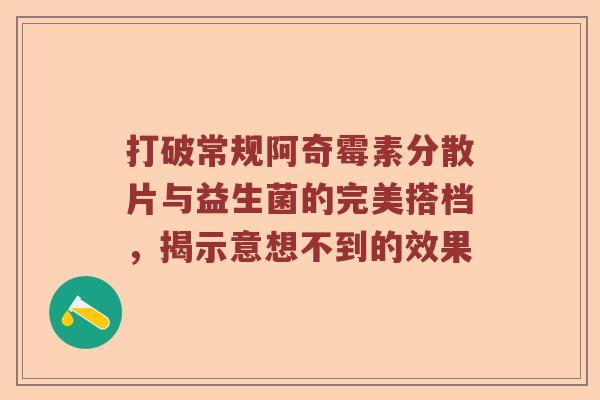 打破常规阿奇霉素分散片与益生菌的完美搭档，揭示意想不到的效果