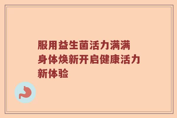 服用益生菌活力满满 身体焕新开启健康活力新体验