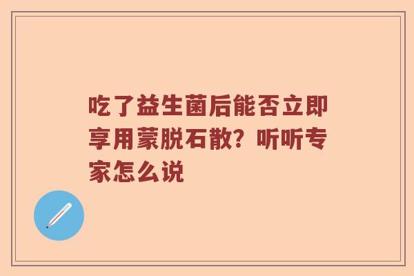 吃了益生菌后能否立即享用蒙脱石散？听听专家怎么说