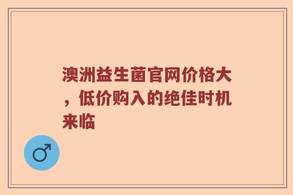 澳洲益生菌官网价格大，低价购入的绝佳时机来临