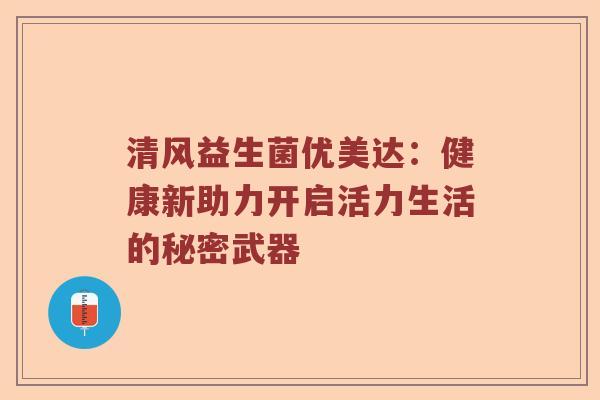 清风益生菌优美达：健康新助力开启活力生活的秘密武器