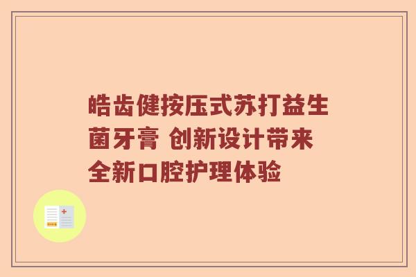 皓齿健按压式苏打益生菌牙膏 创新设计带来全新口腔护理体验
