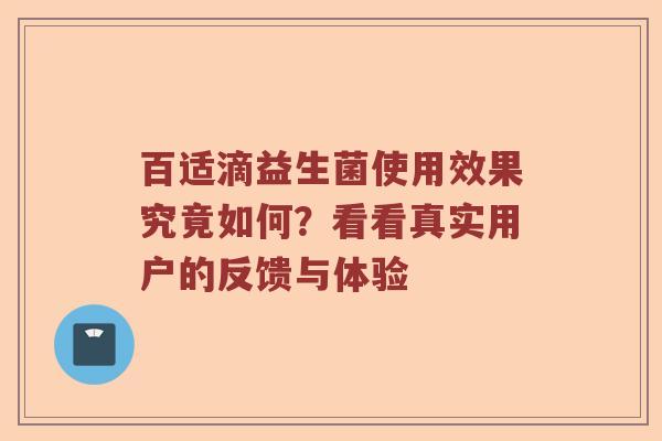 百适滴益生菌使用效果究竟如何？看看真实用户的反馈与体验