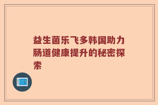 益生菌乐飞多韩国助力肠道健康提升的秘密探索
