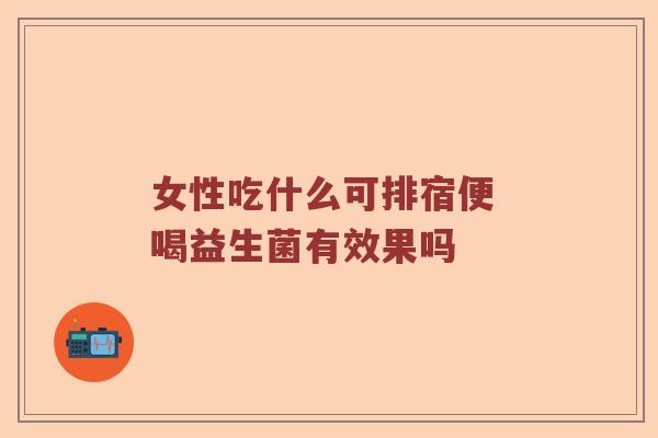 女性吃什么可排宿便 喝益生菌有效果吗