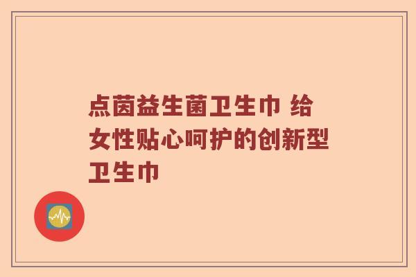 点茵益生菌卫生巾 给女性贴心呵护的创新型卫生巾