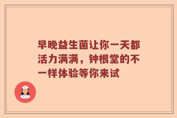 早晚益生菌让你一天都活力满满，钟根堂的不一样体验等你来试