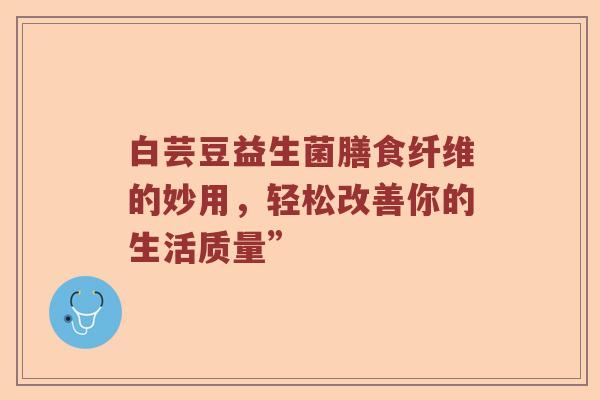 白芸豆益生菌膳食纤维的妙用，轻松改善你的生活质量”