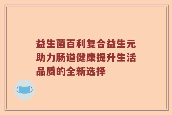 益生菌百利复合益生元助力肠道健康提升生活品质的全新选择