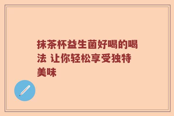 抹茶杯益生菌好喝的喝法 让你轻松享受独特美味