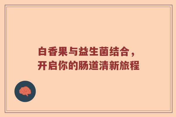 白香果与益生菌结合，开启你的肠道清新旅程