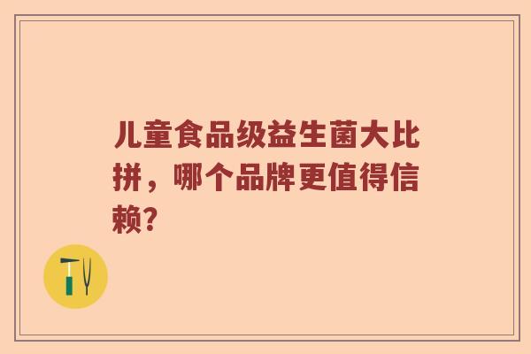 儿童食品级益生菌大比拼，哪个品牌更值得信赖？