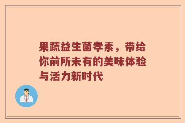 果蔬益生菌孝素，带给你前所未有的美味体验与活力新时代