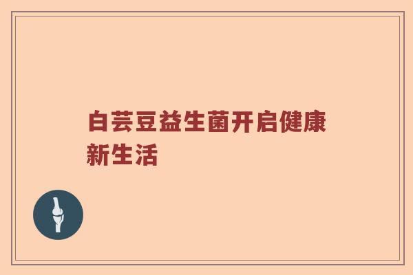 白芸豆益生菌开启健康新生活