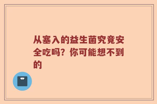 从塞入的益生菌究竟安全吃吗？你可能想不到的