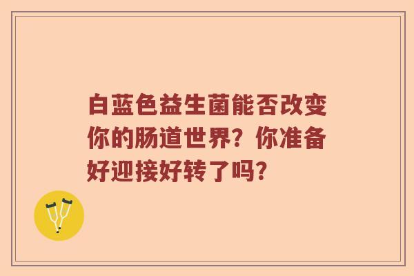 白蓝色益生菌能否改变你的肠道世界？你准备好迎接好转了吗？