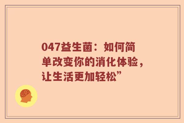 047益生菌：如何简单改变你的消化体验，让生活更加轻松”