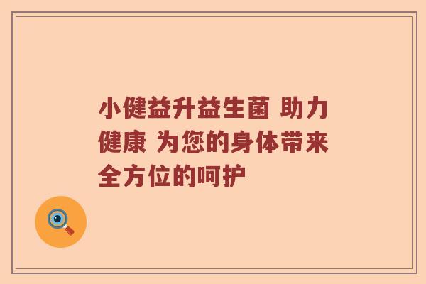 小健益升益生菌 助力健康 为您的身体带来全方位的呵护