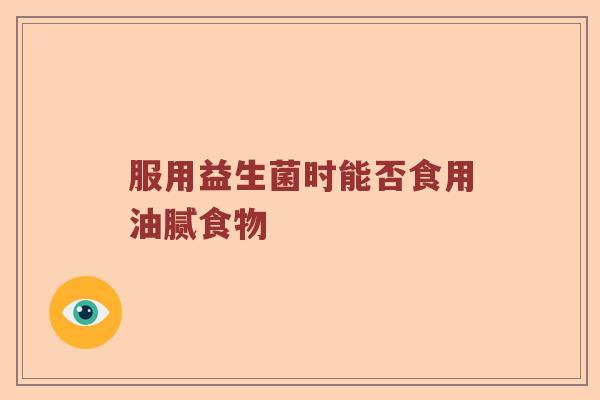 服用益生菌时能否食用油腻食物