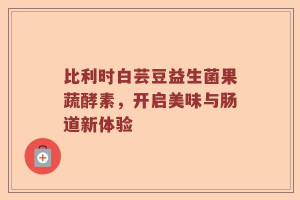 比利时白芸豆益生菌果蔬酵素，开启美味与肠道新体验