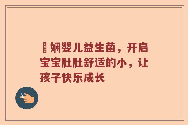 犇娴婴儿益生菌，开启宝宝肚肚舒适的小，让孩子快乐成长