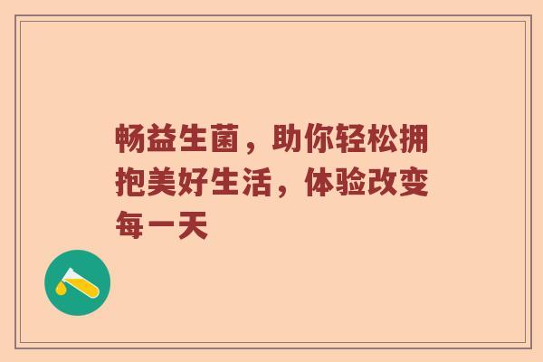 畅益生菌，助你轻松拥抱美好生活，体验改变每一天