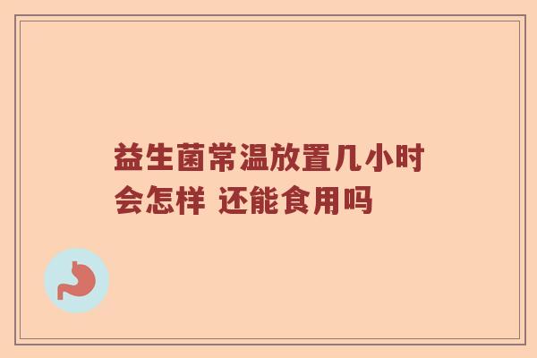 益生菌常温放置几小时会怎样 还能食用吗