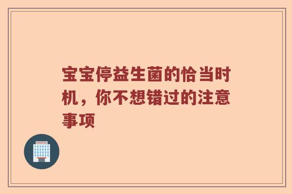 宝宝停益生菌的恰当时机，你不想错过的注意事项