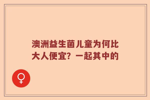 澳洲益生菌儿童为何比大人便宜？一起其中的