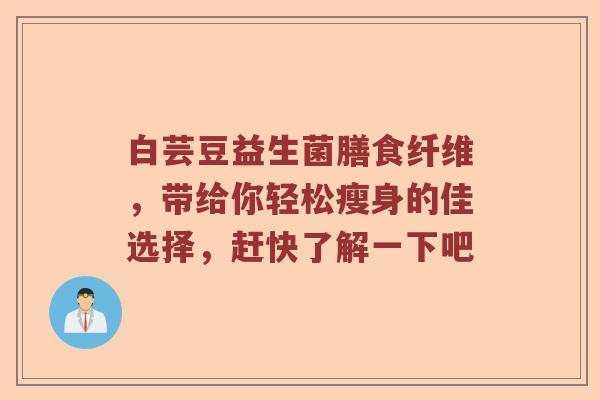 白芸豆益生菌膳食纤维，带给你轻松瘦身的佳选择，赶快了解一下吧