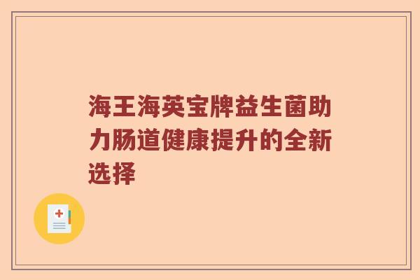 海王海英宝牌益生菌助力肠道健康提升的全新选择