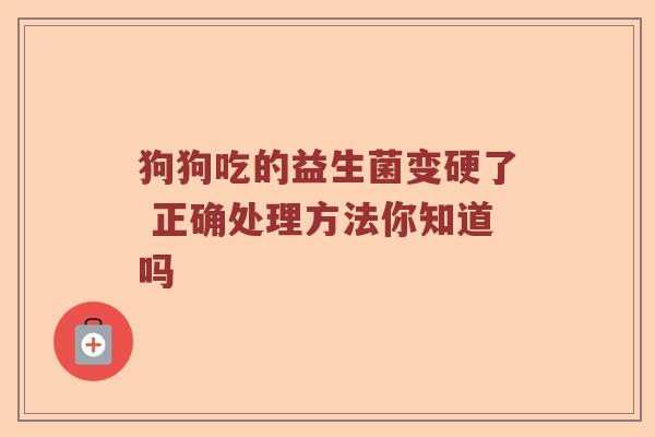 狗狗吃的益生菌变硬了 正确处理方法你知道吗