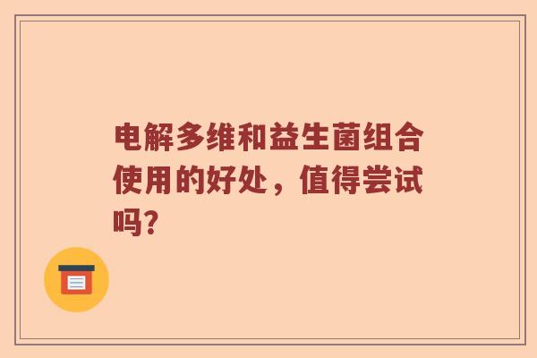 电解多维和益生菌组合使用的好处，值得尝试吗？