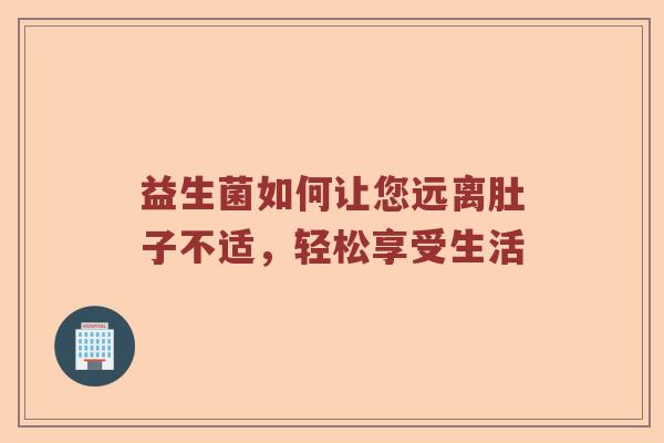 益生菌如何让您远离肚子不适，轻松享受生活