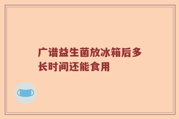 广谱益生菌放冰箱后多长时间还能食用
