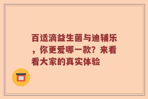 百适滴益生菌与迪辅乐，你更爱哪一款？来看看大家的真实体验
