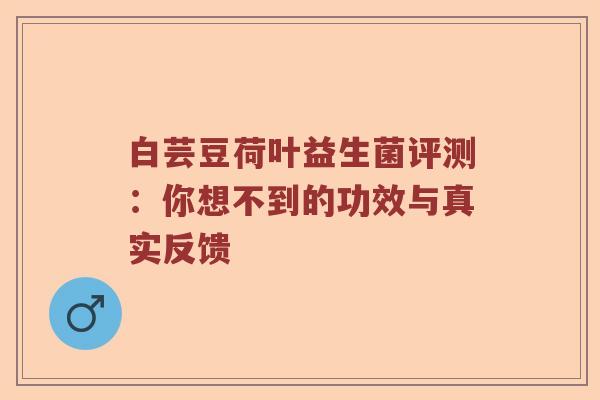 白芸豆荷叶益生菌评测：你想不到的功效与真实反馈