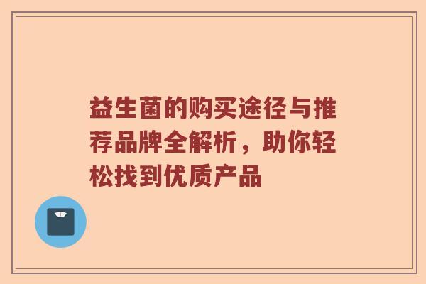 益生菌的购买途径与推荐品牌全解析，助你轻松找到优质产品