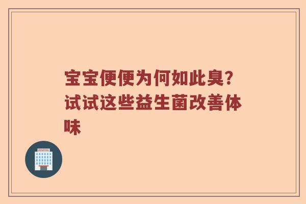 宝宝便便为何如此臭？试试这些益生菌改善体味