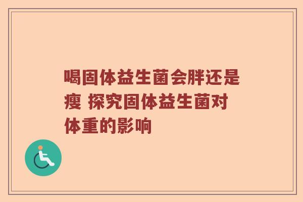 喝固体益生菌会胖还是瘦 探究固体益生菌对体重的影响